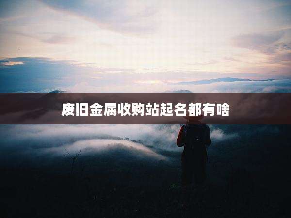废旧金属收购站起名都有啥
