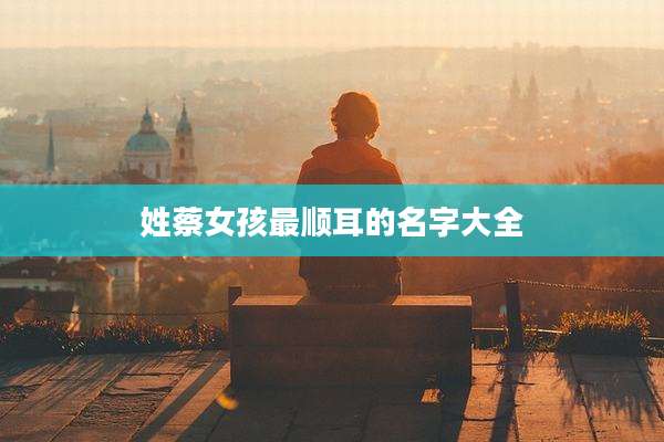 姓蔡女孩最顺耳的名字大全