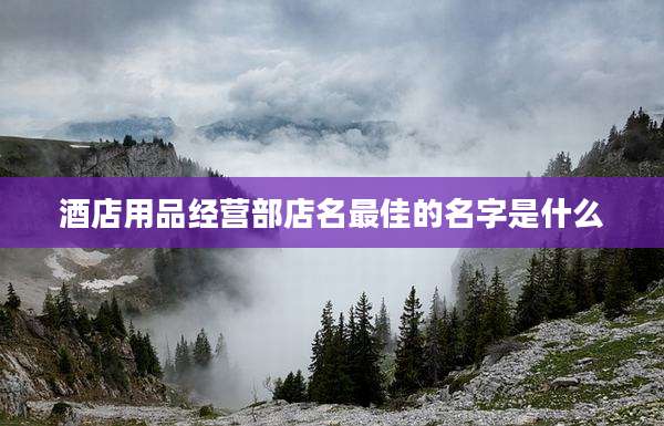 酒店用品经营部店名最佳的名字是什么