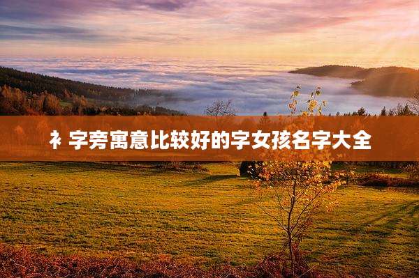 衤字旁寓意比较好的字女孩名字大全