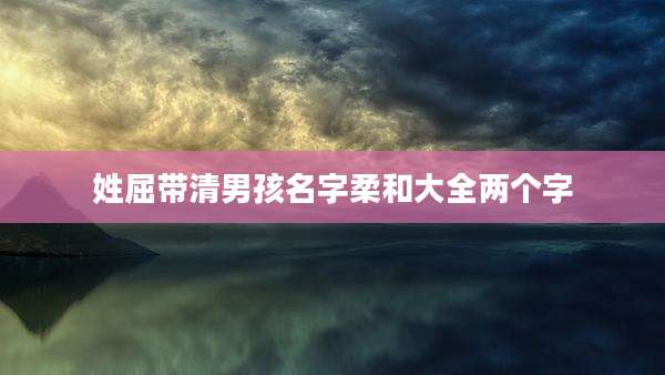 姓屈带清男孩名字柔和大全两个字