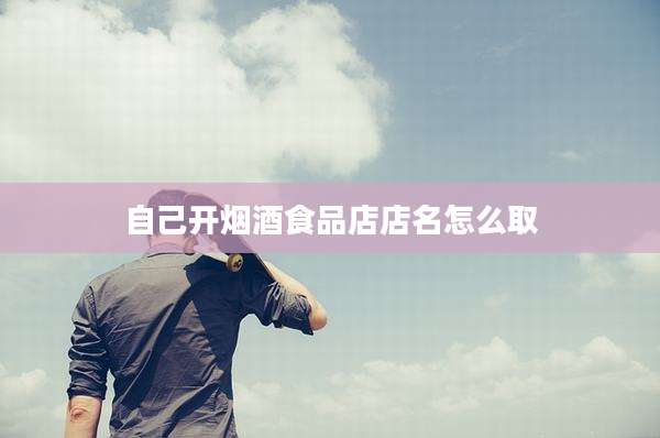 自己开烟酒食品店店名怎么取