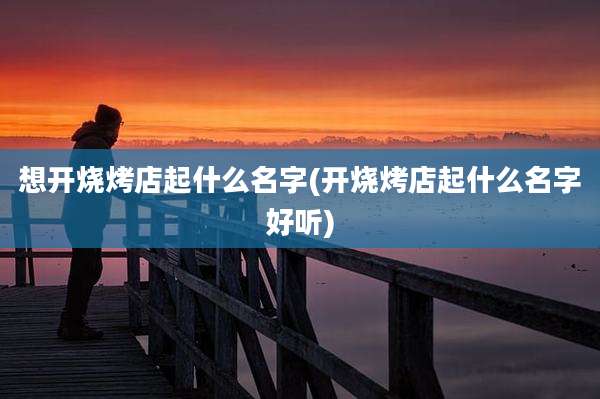 想开烧烤店起什么名字(开烧烤店起什么名字好听)