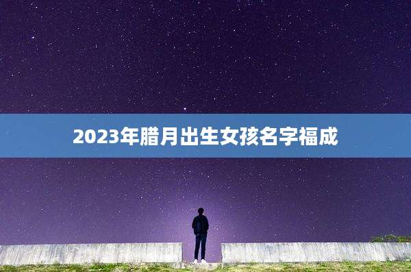 2023年腊月出生女孩名字福成
