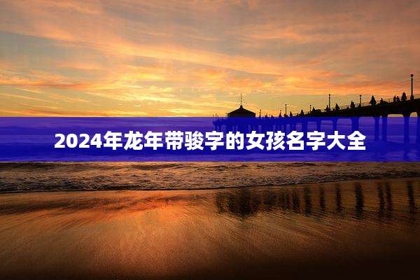 2024年龙年带骏字的女孩名字大全