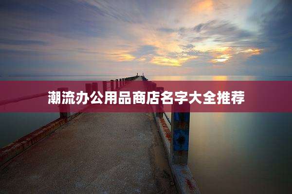 潮流办公用品商店名字大全推荐