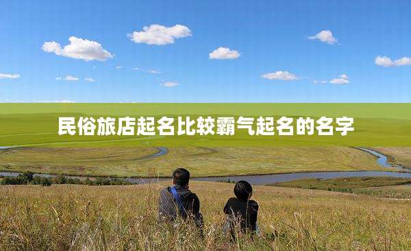 民俗旅店起名比较霸气起名的名字