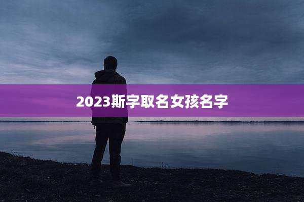 2023斯字取名女孩名字