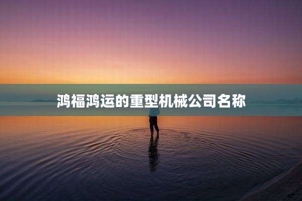 鸿福鸿运的重型机械公司名称