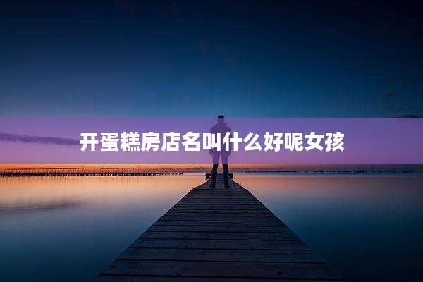 开蛋糕房店名叫什么好呢女孩