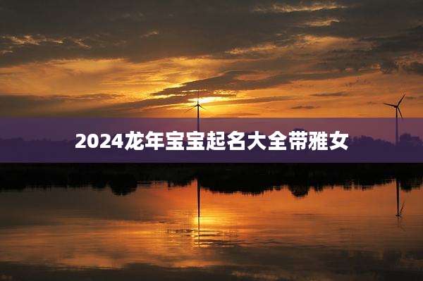 2024龙年宝宝起名大全带雅女