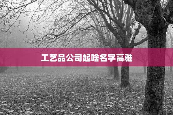 工艺品公司起啥名字高雅