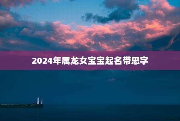 2024年属龙女宝宝起名带思字