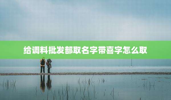 给调料批发部取名字带喜字怎么取
