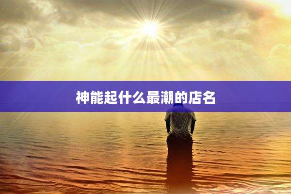 神能起什么最潮的店名