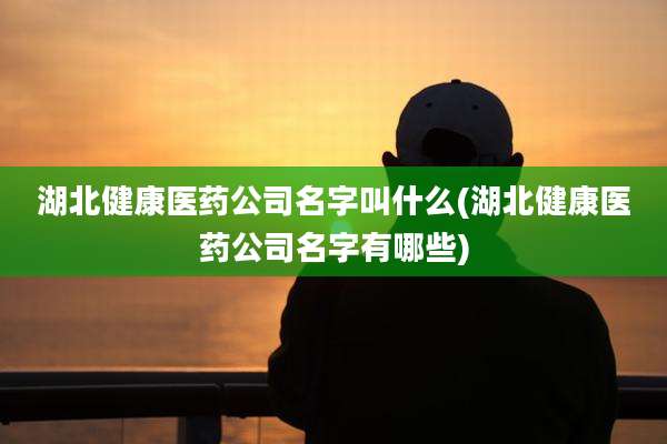 湖北健康医药公司名字叫什么(湖北健康医药公司名字有哪些)