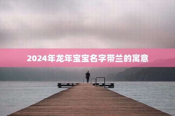 2024年龙年宝宝名字带兰的寓意