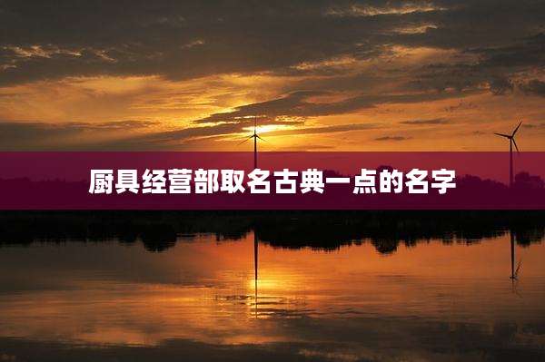 厨具经营部取名古典一点的名字