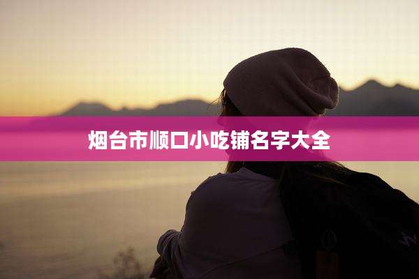 烟台市顺口小吃铺名字大全