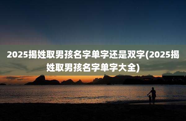 2025揭姓取男孩名字单字还是双字(2025揭姓取男孩名字单字大全)