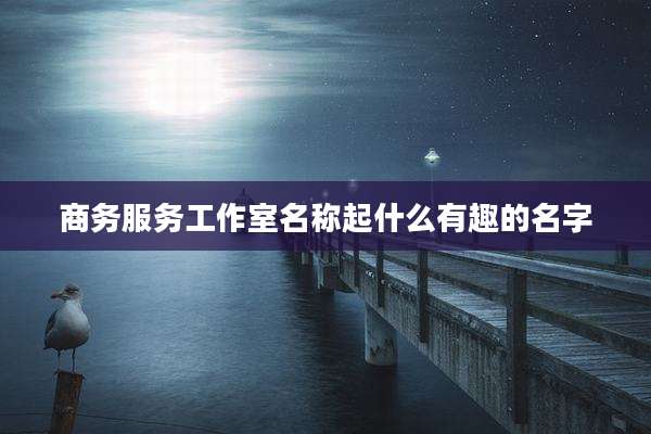 商务服务工作室名称起什么有趣的名字