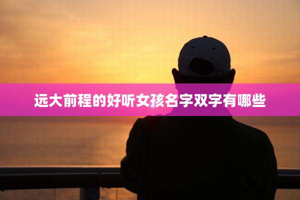 远大前程的好听女孩名字双字有哪些
