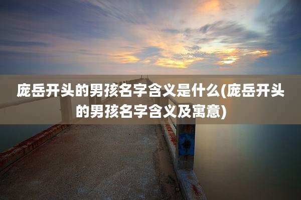 庞岳开头的男孩名字含义是什么(庞岳开头的男孩名字含义及寓意)