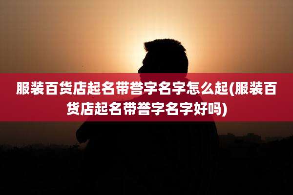 服装百货店起名带誉字名字怎么起(服装百货店起名带誉字名字好吗)