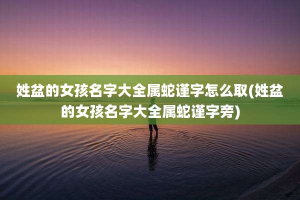 姓盆的女孩名字大全属蛇谨字怎么取(姓盆的女孩名字大全属蛇谨字旁)