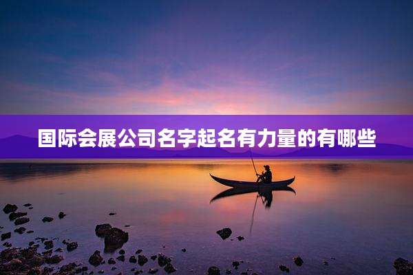 国际会展公司名字起名有力量的有哪些