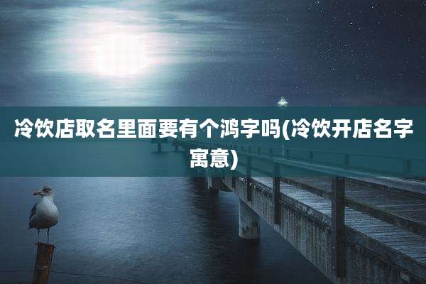 冷饮店取名里面要有个鸿字吗(冷饮开店名字寓意)