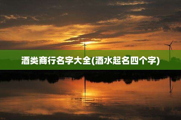 酒类商行名字大全(酒水起名四个字)