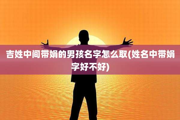 吉姓中间带娟的男孩名字怎么取(姓名中带娟字好不好)