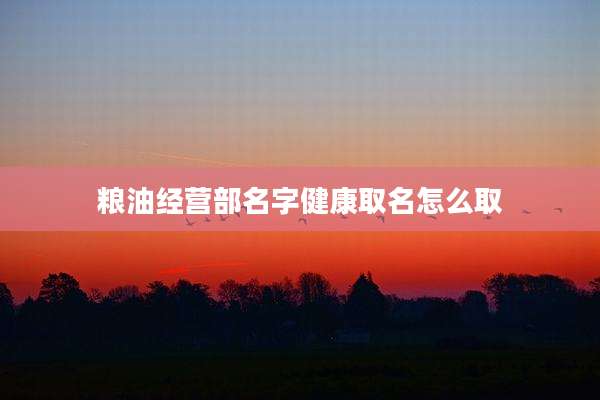 粮油经营部名字健康取名怎么取