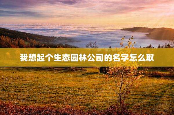我想起个生态园林公司的名字怎么取