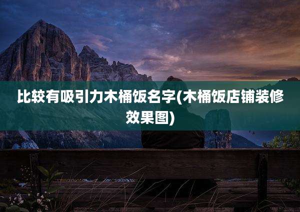 比较有吸引力木桶饭名字(木桶饭店铺装修效果图)
