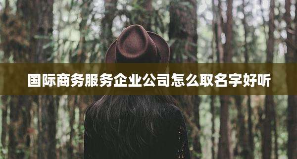 国际商务服务企业公司怎么取名字好听