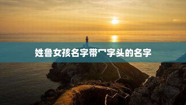 姓鲁女孩名字带冖字头的名字