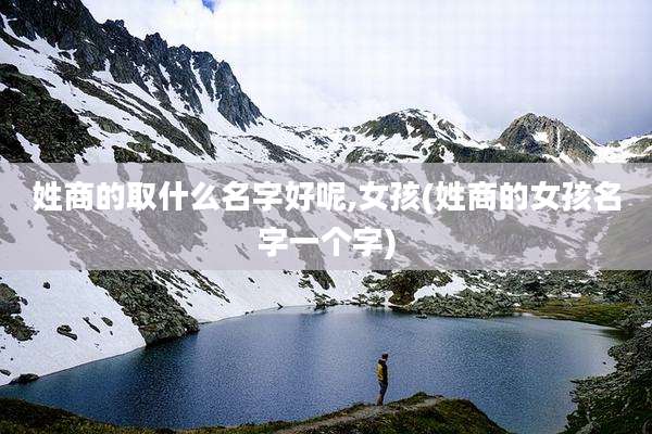 姓商的取什么名字好呢,女孩(姓商的女孩名字一个字)