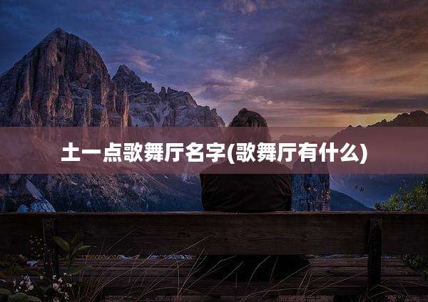 土一点歌舞厅名字(歌舞厅有什么)