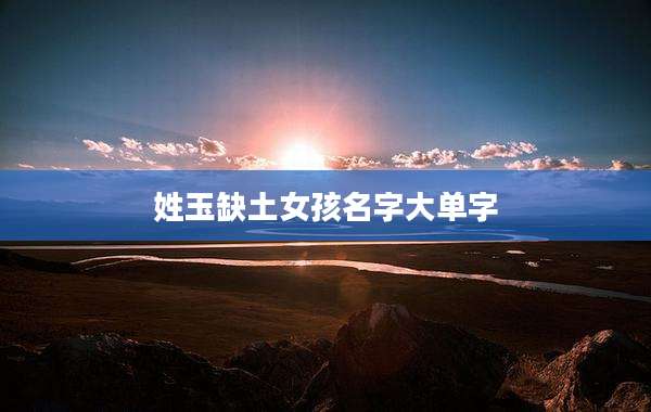 姓玉缺土女孩名字大单字