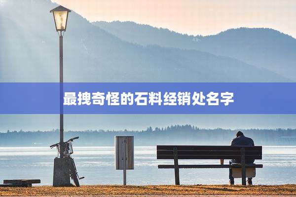 最拽奇怪的石料经销处名字
