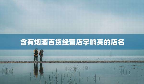 含有烟酒百货经营店字响亮的店名