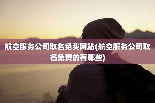 航空服务公司取名免费网站(航空服务公司取名免费的有哪些)