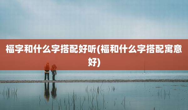 福字和什么字搭配好听(福和什么字搭配寓意好)
