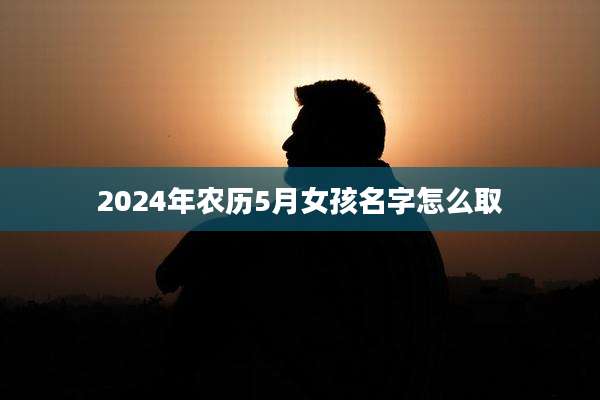 2024年农历5月女孩名字怎么取