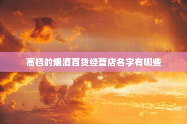 高档的烟酒百货经营店名字有哪些