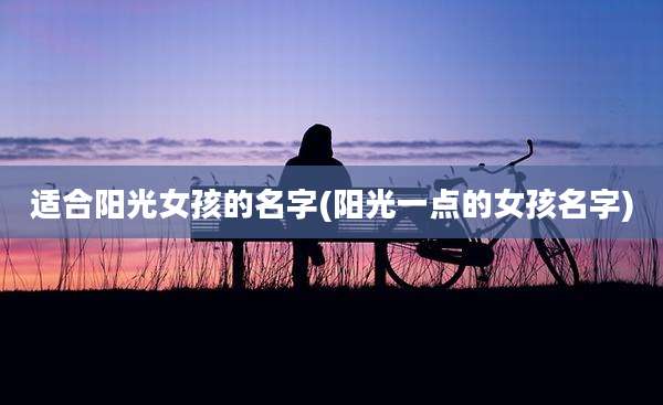 适合阳光女孩的名字(阳光一点的女孩名字)
