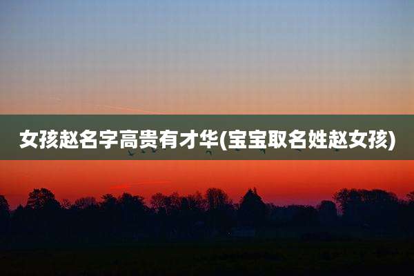 女孩赵名字高贵有才华(宝宝取名姓赵女孩)