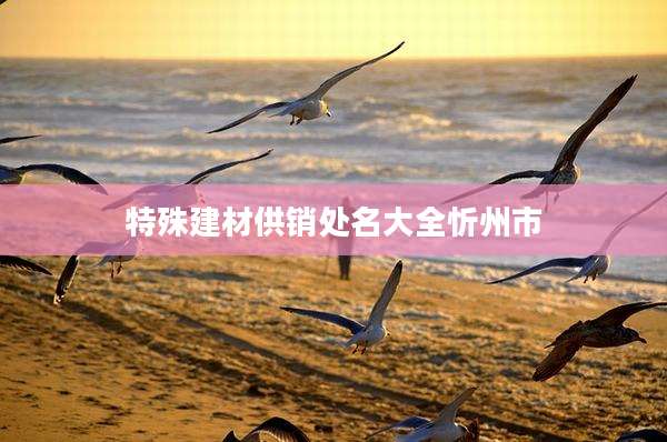 特殊建材供销处名大全忻州市